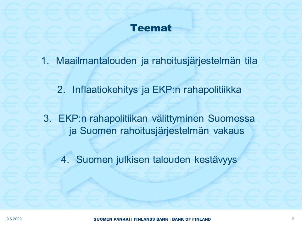 SUOMEN PANKKI | FINLANDS BANK | BANK OF FINLAND Teemat 1.Maailmantalouden ja rahoitusjärjestelmän tila 2.Inflaatiokehitys ja EKP:n rahapolitiikka 3.EKP:n rahapolitiikan välittyminen Suomessa ja Suomen rahoitusjärjestelmän vakaus 4.Suomen julkisen talouden kestävyys