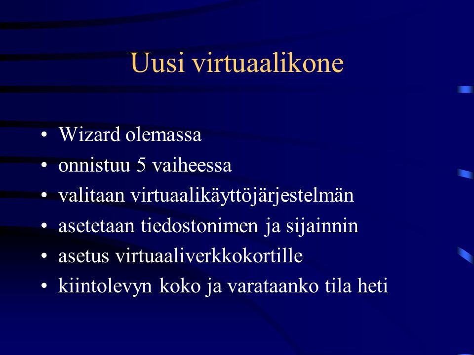 Uusi virtuaalikone •Wizard olemassa •onnistuu 5 vaiheessa •valitaan virtuaalikäyttöjärjestelmän •asetetaan tiedostonimen ja sijainnin •asetus virtuaaliverkkokortille •kiintolevyn koko ja varataanko tila heti