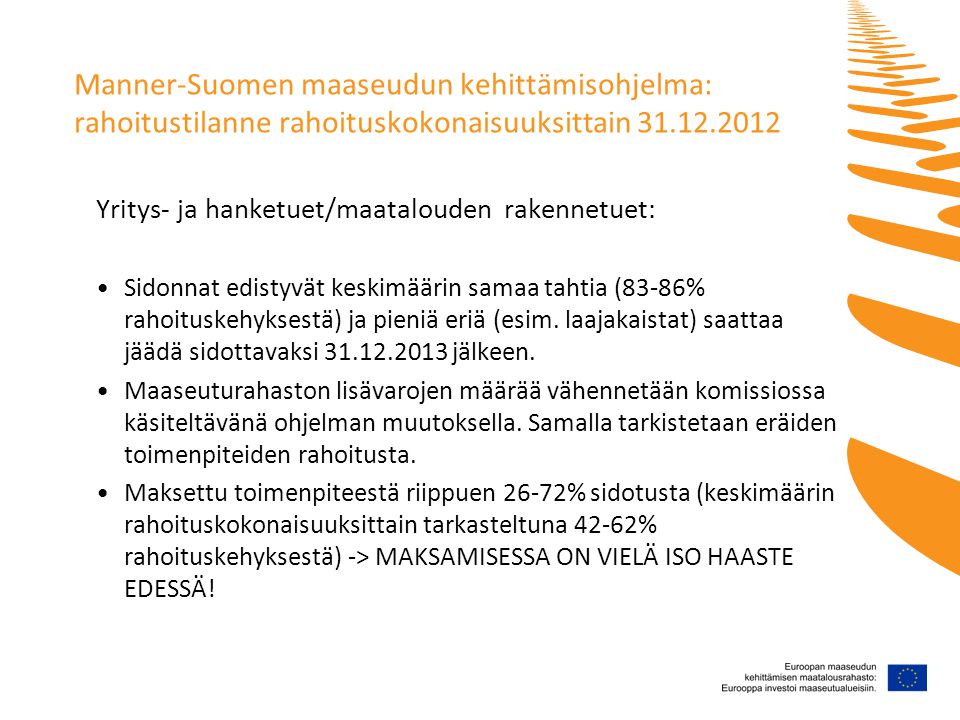 Manner-Suomen maaseudun kehittämisohjelma: rahoitustilanne rahoituskokonaisuuksittain Yritys- ja hanketuet/maatalouden rakennetuet: •Sidonnat edistyvät keskimäärin samaa tahtia (83-86% rahoituskehyksestä) ja pieniä eriä (esim.