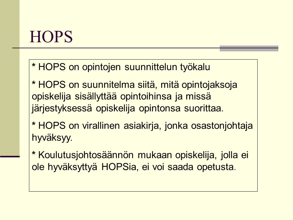 HOPS * HOPS on opintojen suunnittelun työkalu * HOPS on suunnitelma siitä, mitä opintojaksoja opiskelija sisällyttää opintoihinsa ja missä järjestyksessä opiskelija opintonsa suorittaa.