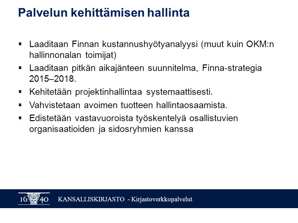 KANSALLISKIRJASTO - Kirjastoverkkopalvelut Palvelun kehittämisen hallinta  Laaditaan Finnan kustannushyötyanalyysi (muut kuin OKM:n hallinnonalan toimijat)  Laaditaan pitkän aikajänteen suunnitelma, Finna-strategia 2015–2018.