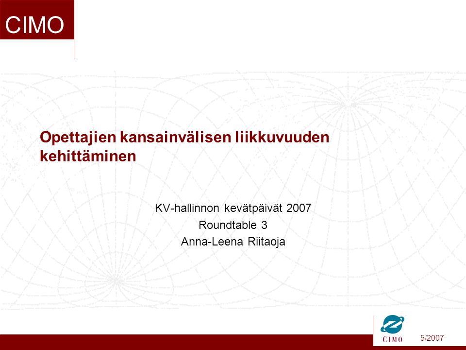 5/2007 CIMO Opettajien kansainvälisen liikkuvuuden kehittäminen KV-hallinnon kevätpäivät 2007 Roundtable 3 Anna-Leena Riitaoja