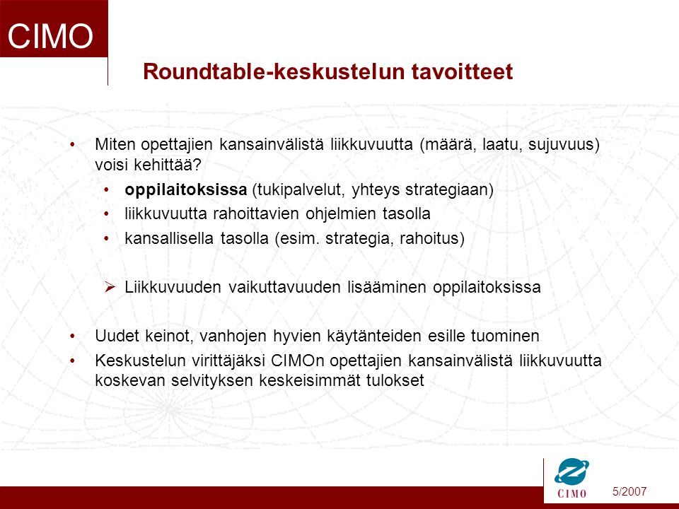 5/2007 CIMO Roundtable-keskustelun tavoitteet Miten opettajien kansainvälistä liikkuvuutta (määrä, laatu, sujuvuus) voisi kehittää.