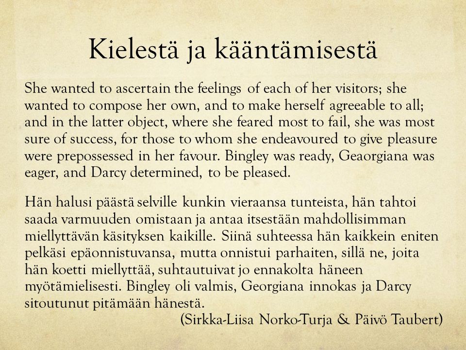 Kielestä ja kääntämisestä She wanted to ascertain the feelings of each of her visitors; she wanted to compose her own, and to make herself agreeable to all; and in the latter object, where she feared most to fail, she was most sure of success, for those to whom she endeavoured to give pleasure were prepossessed in her favour.