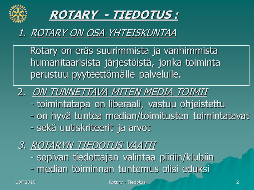 LOF 2010 Rotary - Tiedotus 2 ROTARY - TIEDOTUS : 1.ROTARY ON OSA YHTEISKUNTAA Rotary on eräs suurimmista ja vanhimmista humanitaarisista järjestöistä, jonka toiminta perustuu pyyteettömälle palvelulle.