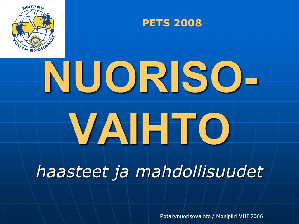 Rotarynuorisovaihto / Monipiiri VIII 2006 NUORISO- VAIHTO NUORISO- VAIHTO haasteet ja mahdollisuudet PETS 2008