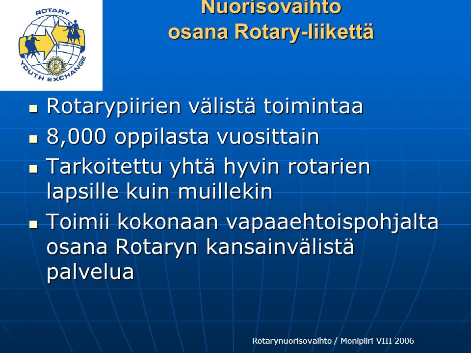 Rotarynuorisovaihto / Monipiiri VIII 2006 Nuorisovaihto osana Rotary-liikettä  Rotarypiirien välistä toimintaa  8,000 oppilasta vuosittain  Tarkoitettu yhtä hyvin rotarien lapsille kuin muillekin  Toimii kokonaan vapaaehtoispohjalta osana Rotaryn kansainvälistä palvelua