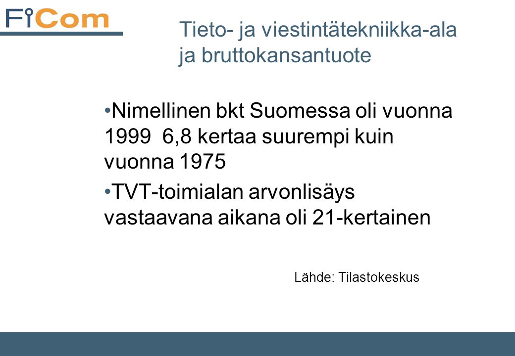 Tieto- ja viestintätekniikka-ala ja bruttokansantuote •Nimellinen bkt Suomessa oli vuonna ,8 kertaa suurempi kuin vuonna 1975 •TVT-toimialan arvonlisäys vastaavana aikana oli 21-kertainen Lähde: Tilastokeskus