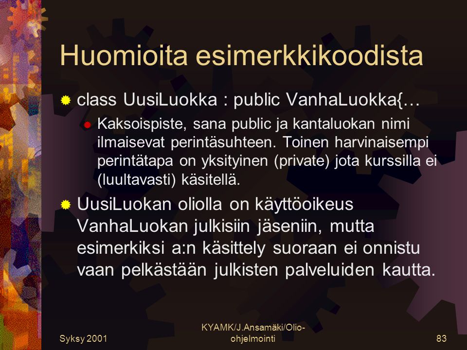 Syksy 2001 KYAMK/J.Ansamäki/Olio- ohjelmointi83 Huomioita esimerkkikoodista  class UusiLuokka : public VanhaLuokka{…  Kaksoispiste, sana public ja kantaluokan nimi ilmaisevat perintäsuhteen.