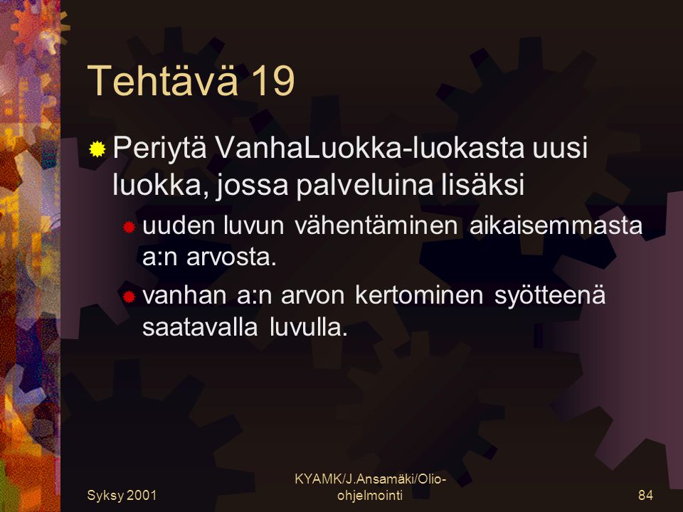 Syksy 2001 KYAMK/J.Ansamäki/Olio- ohjelmointi84 Tehtävä 19  Periytä VanhaLuokka-luokasta uusi luokka, jossa palveluina lisäksi  uuden luvun vähentäminen aikaisemmasta a:n arvosta.