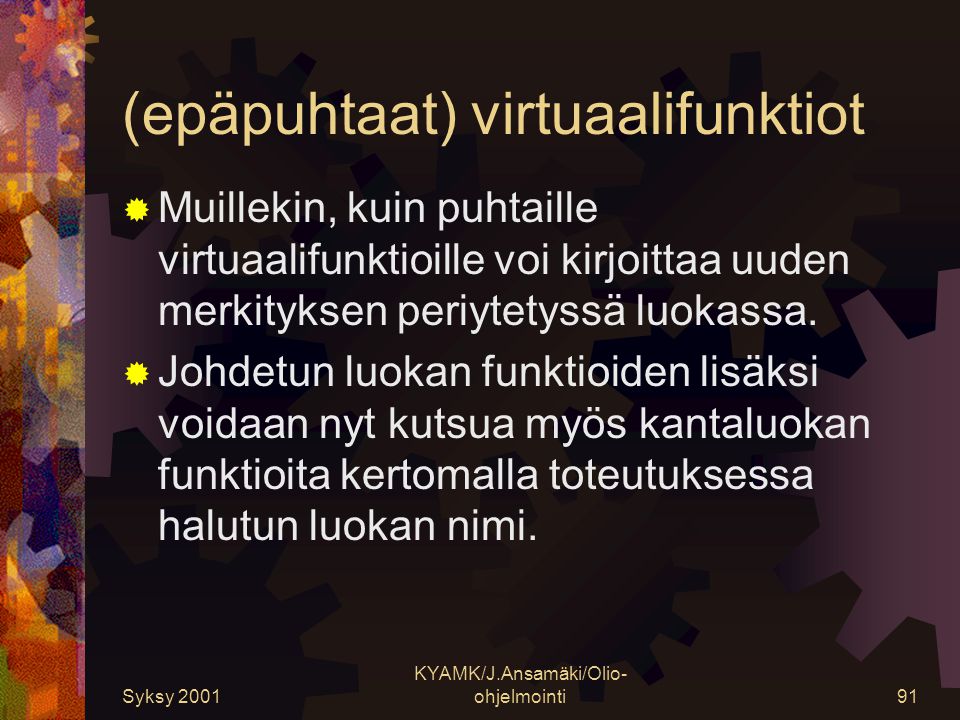 Syksy 2001 KYAMK/J.Ansamäki/Olio- ohjelmointi91 (epäpuhtaat) virtuaalifunktiot  Muillekin, kuin puhtaille virtuaalifunktioille voi kirjoittaa uuden merkityksen periytetyssä luokassa.