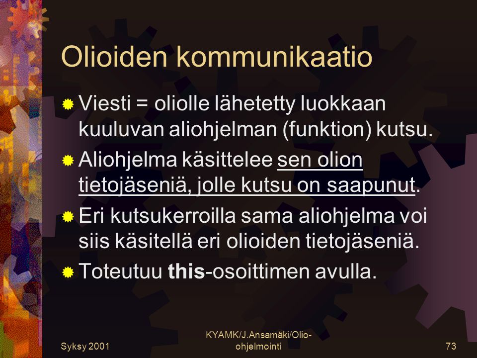 Syksy 2001 KYAMK/J.Ansamäki/Olio- ohjelmointi73 Olioiden kommunikaatio  Viesti = oliolle lähetetty luokkaan kuuluvan aliohjelman (funktion) kutsu.