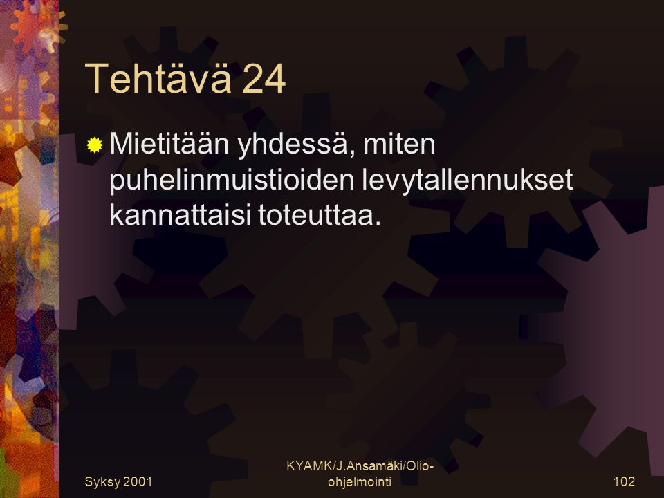 Syksy 2001 KYAMK/J.Ansamäki/Olio- ohjelmointi102 Tehtävä 24  Mietitään yhdessä, miten puhelinmuistioiden levytallennukset kannattaisi toteuttaa.