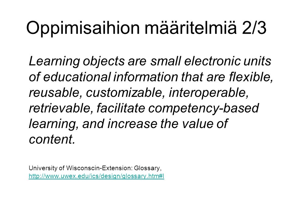 Oppimisaihion määritelmiä 2/3 Learning objects are small electronic units of educational information that are flexible, reusable, customizable, interoperable, retrievable, facilitate competency-based learning, and increase the value of content.