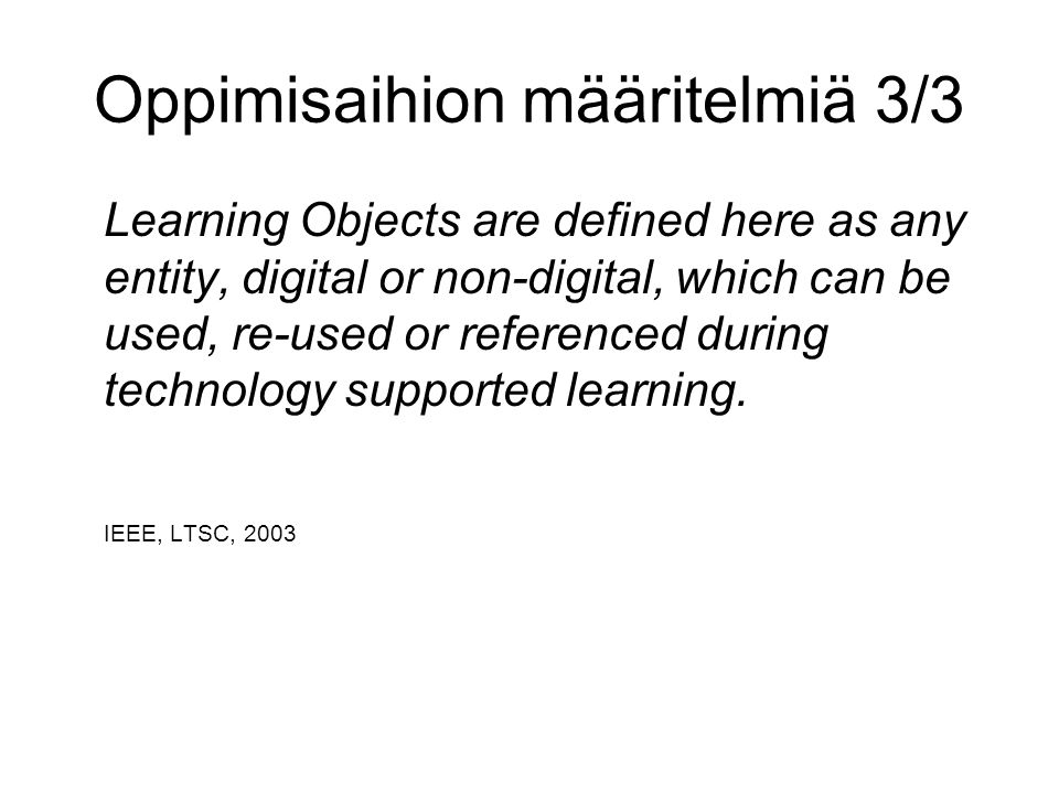 Oppimisaihion määritelmiä 3/3 Learning Objects are defined here as any entity, digital or non-digital, which can be used, re-used or referenced during technology supported learning.