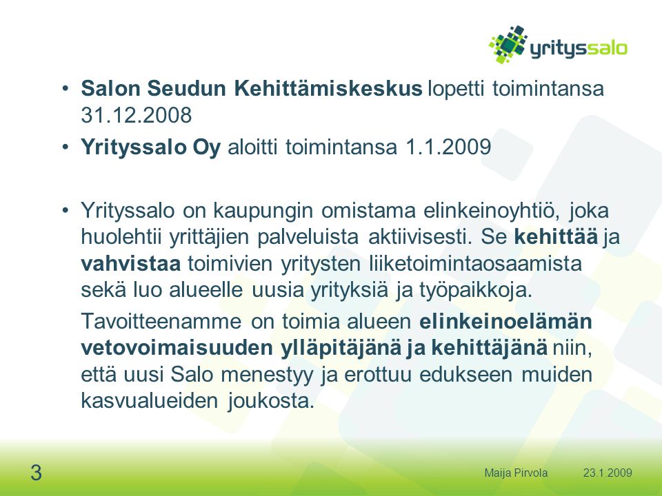 Maija Pirvola 3 •Salon Seudun Kehittämiskeskus lopetti toimintansa •Yrityssalo Oy aloitti toimintansa •Yrityssalo on kaupungin omistama elinkeinoyhtiö, joka huolehtii yrittäjien palveluista aktiivisesti.