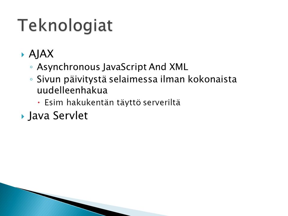  AJAX ◦ Asynchronous JavaScript And XML ◦ Sivun päivitystä selaimessa ilman kokonaista uudelleenhakua  Esim hakukentän täyttö serveriltä  Java Servlet