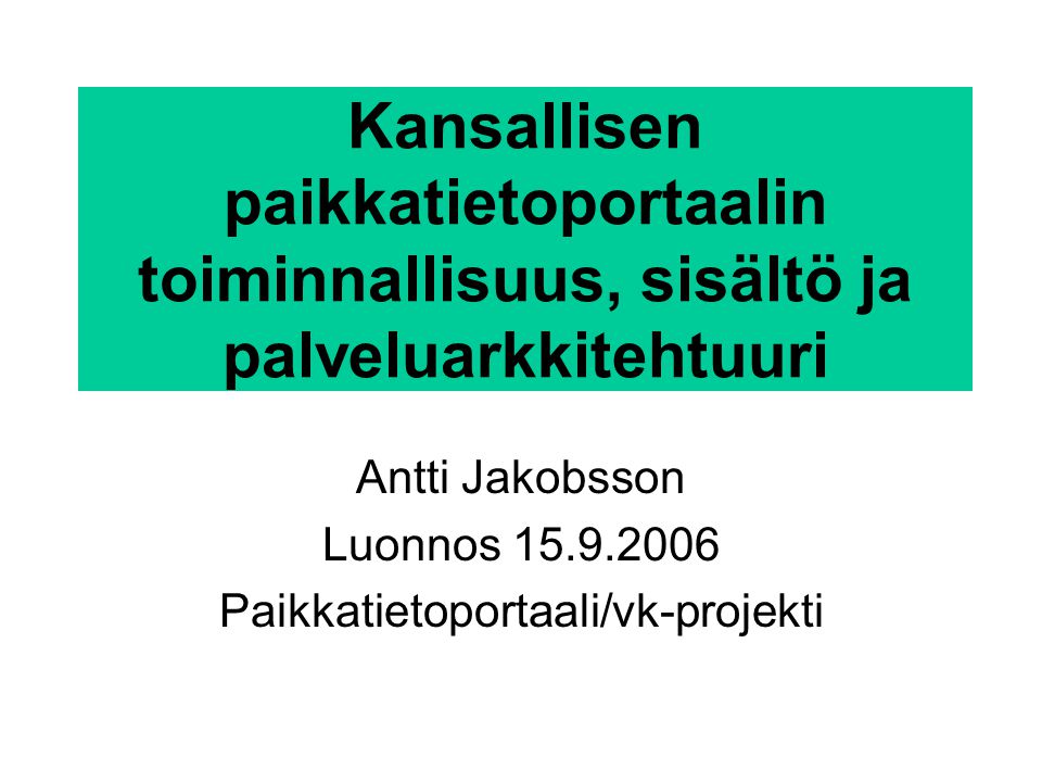 Kansallisen paikkatietoportaalin toiminnallisuus, sisältö ja palveluarkkitehtuuri Antti Jakobsson Luonnos Paikkatietoportaali/vk-projekti