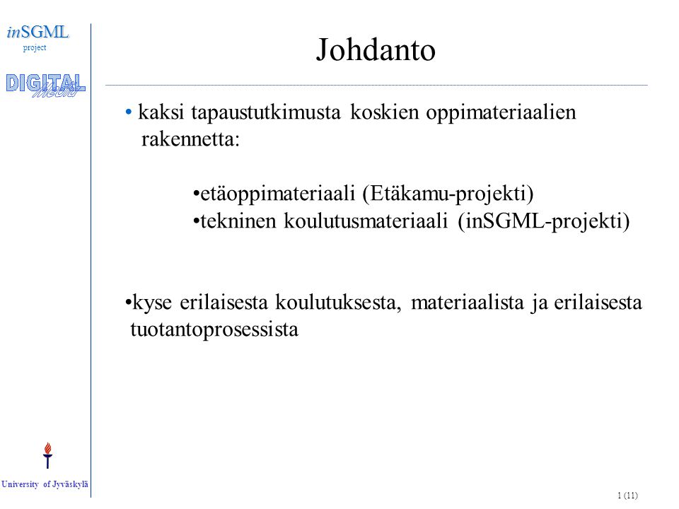 1 (11) inSGML project University of Jyväskylä Johdanto • kaksi tapaustutkimusta koskien oppimateriaalien rakennetta: •etäoppimateriaali (Etäkamu-projekti) •tekninen koulutusmateriaali (inSGML-projekti) •kyse erilaisesta koulutuksesta, materiaalista ja erilaisesta tuotantoprosessista