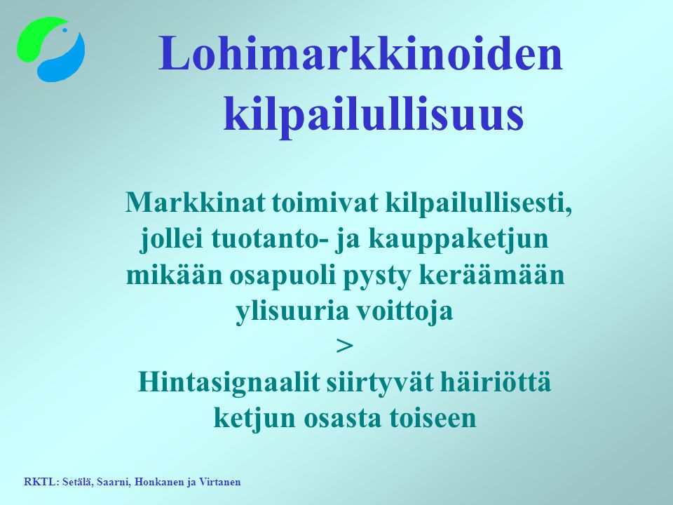 RKTL: Setälä, Saarni, Honkanen ja Virtanen Lohimarkkinoiden kilpailullisuus Markkinat toimivat kilpailullisesti, jollei tuotanto- ja kauppaketjun mikään osapuoli pysty keräämään ylisuuria voittoja > Hintasignaalit siirtyvät häiriöttä ketjun osasta toiseen