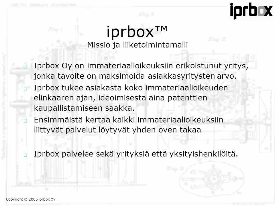 Copyright © 2005 iprbox Oy iprbox™ Missio ja liiketoimintamalli  Iprbox Oy on immateriaalioikeuksiin erikoistunut yritys, jonka tavoite on maksimoida asiakkasyritysten arvo.