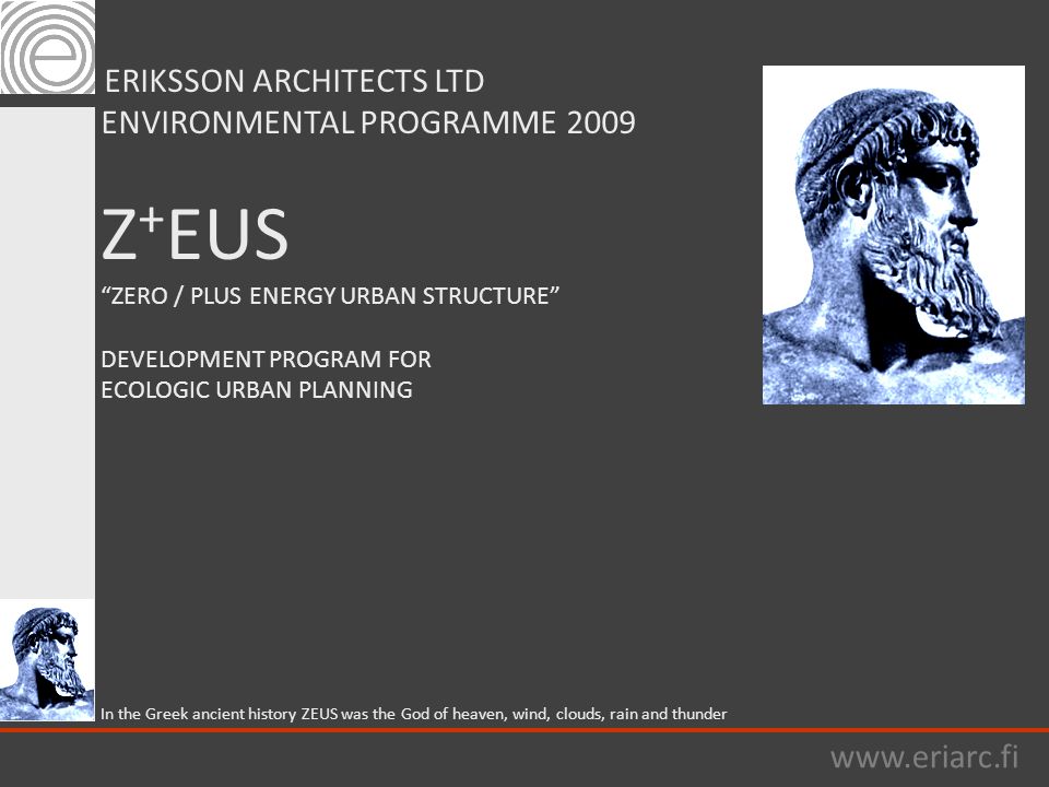 ERIKSSON ARCHITECTS LTD ENVIRONMENTAL PROGRAMME 2009 Z + EUS ZERO / PLUS ENERGY URBAN STRUCTURE DEVELOPMENT PROGRAM FOR ECOLOGIC URBAN PLANNING In the Greek ancient history ZEUS was the God of heaven, wind, clouds, rain and thunder