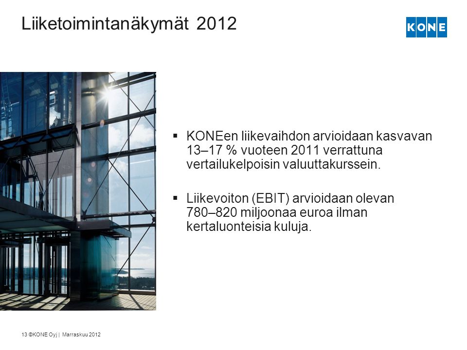 13 ©KONE Oyj | Marraskuu 2012 Liiketoimintanäkymät 2012  KONEen liikevaihdon arvioidaan kasvavan 13–17 % vuoteen 2011 verrattuna vertailukelpoisin valuuttakurssein.