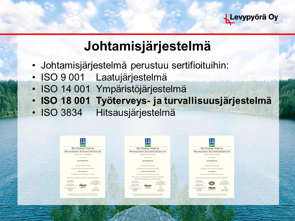 • Johtamisjärjestelmä perustuu sertifioituihin: • ISO Laatujärjestelmä • ISO Ympäristöjärjestelmä • ISO Työterveys- ja turvallisuusjärjestelmä • ISO 3834 Hitsausjärjestelmä Johtamisjärjestelmä