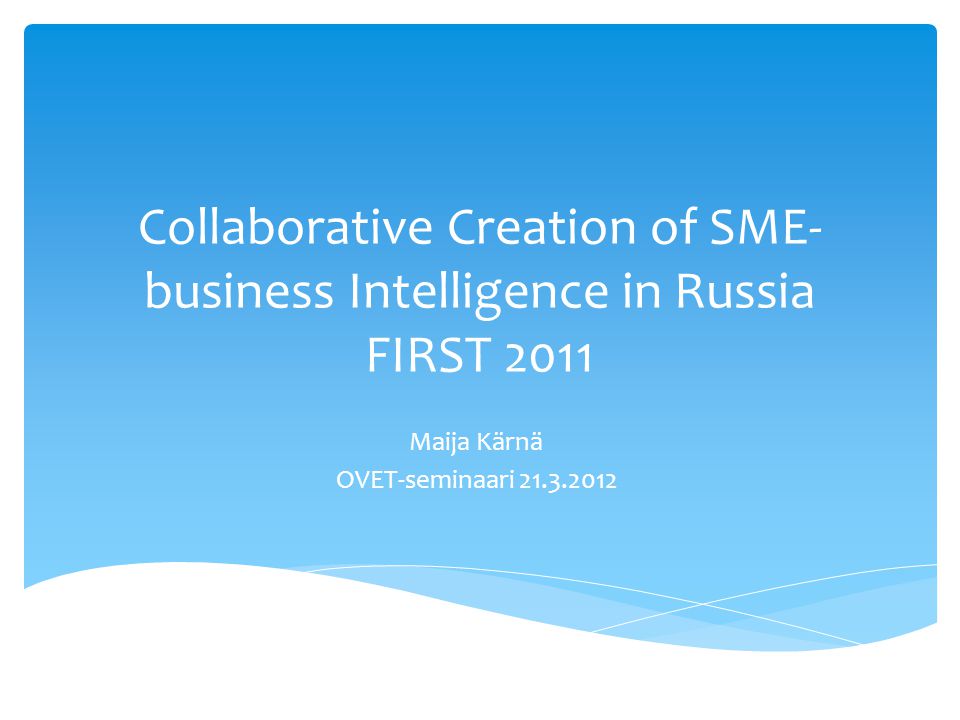 Collaborative Creation of SME- business Intelligence in Russia FIRST 2011 Maija Kärnä OVET-seminaari