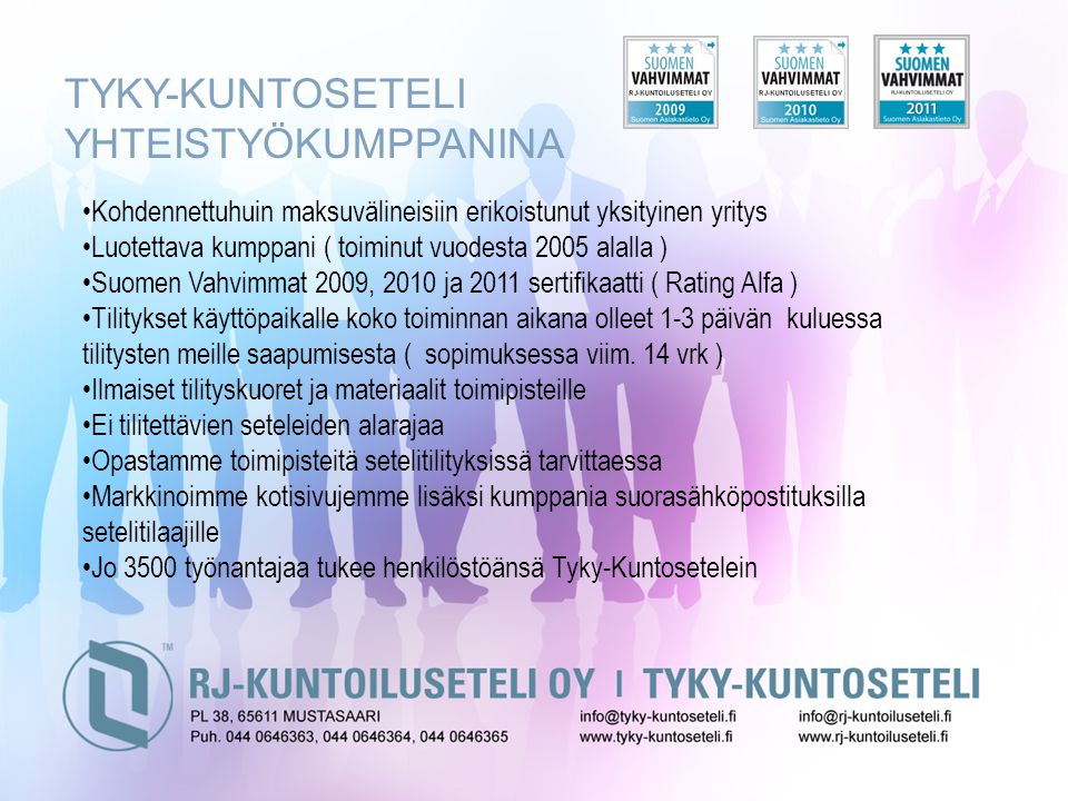 TYKY-KUNTOSETELI YHTEISTYÖKUMPPANINA •Kohdennettuhuin maksuvälineisiin erikoistunut yksityinen yritys •Luotettava kumppani ( toiminut vuodesta 2005 alalla ) •Suomen Vahvimmat 2009, 2010 ja 2011 sertifikaatti ( Rating Alfa ) •Tilitykset käyttöpaikalle koko toiminnan aikana olleet 1-3 päivän kuluessa tilitysten meille saapumisesta ( sopimuksessa viim.