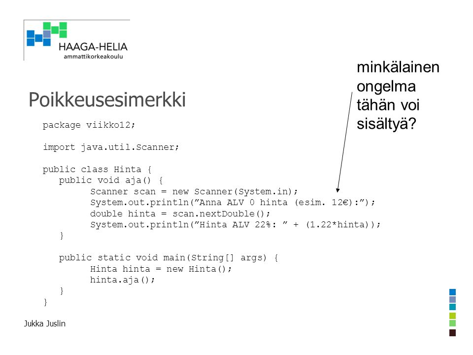 Jukka Juslin Poikkeusesimerkki package viikko12; import java.util.Scanner; public class Hinta { public void aja() { Scanner scan = new Scanner(System.in); System.out.println( Anna ALV 0 hinta (esim.