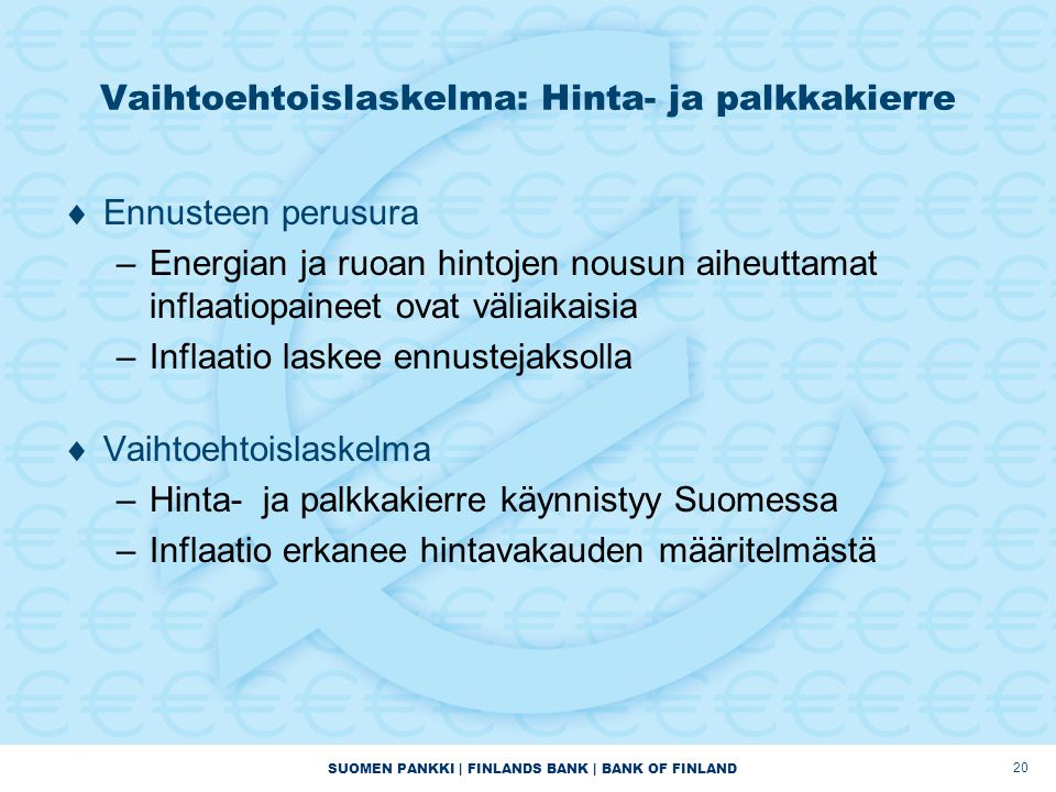 SUOMEN PANKKI | FINLANDS BANK | BANK OF FINLAND Vaihtoehtoislaskelma: Hinta- ja palkkakierre  Ennusteen perusura –Energian ja ruoan hintojen nousun aiheuttamat inflaatiopaineet ovat väliaikaisia –Inflaatio laskee ennustejaksolla  Vaihtoehtoislaskelma –Hinta- ja palkkakierre käynnistyy Suomessa –Inflaatio erkanee hintavakauden määritelmästä 20