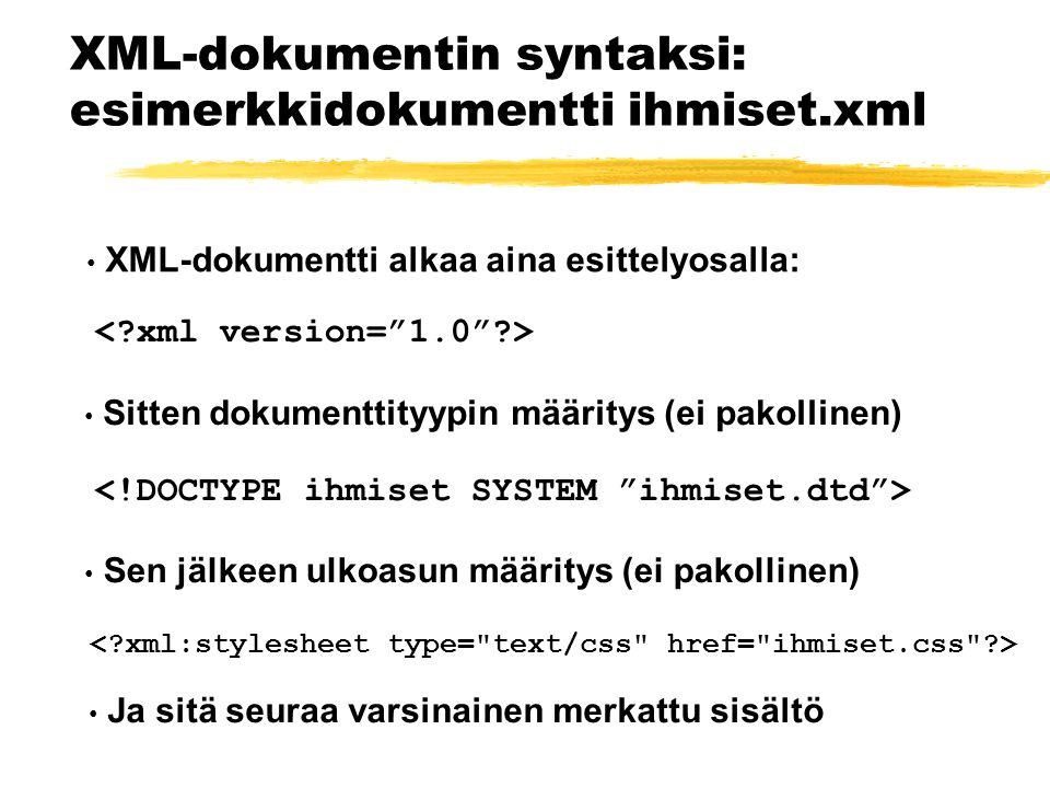 XML-dokumentin syntaksi: esimerkkidokumentti ihmiset.xml • XML-dokumentti alkaa aina esittelyosalla: • Sitten dokumenttityypin määritys (ei pakollinen) • Sen jälkeen ulkoasun määritys (ei pakollinen) • Ja sitä seuraa varsinainen merkattu sisältö