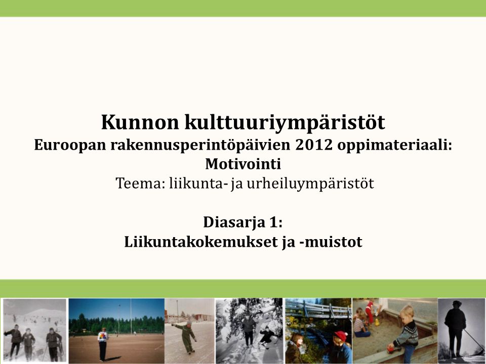 Kunnon kulttuuriympäristöt Euroopan rakennusperintöpäivien 2012 oppimateriaali: Motivointi Teema: liikunta- ja urheiluympäristöt Diasarja 1: Liikuntakokemukset ja -muistot