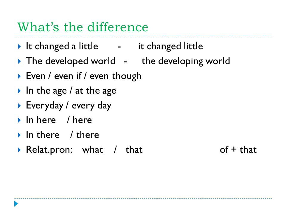What’s the difference  It changed a little - it changed little  The developed world - the developing world  Even / even if / even though  In the age / at the age  Everyday / every day  In here / here  In there / there  Relat.pron: what / that of + that