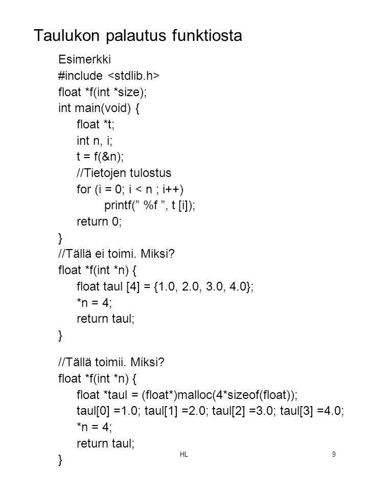 HL9 Esimerkki #include float *f(int *size); int main(void) { float *t; int n, i; t = f(&n); //Tietojen tulostus for (i = 0; i < n ; i++) printf( %f , t [i]); return 0; } //Tällä ei toimi.