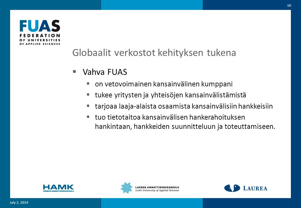 Globaalit verkostot kehityksen tukena  Vahva FUAS  on vetovoimainen kansainvälinen kumppani  tukee yritysten ja yhteisöjen kansainvälistämistä  tarjoaa laaja-alaista osaamista kansainvälisiin hankkeisiin  tuo tietotaitoa kansainvälisen hankerahoituksen hankintaan, hankkeiden suunnitteluun ja toteuttamiseen.