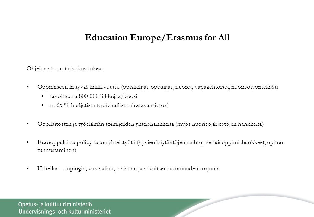 Education Europe/Erasmus for All Ohjelmasta on tarkoitus tukea: •Oppimiseen liittyvää liikkuvuutta (opiskelijat, opettajat, nuoret, vapaaehtoiset, nuorisotyöntekijät) •tavoitteena liikkujaa/vuosi •n.