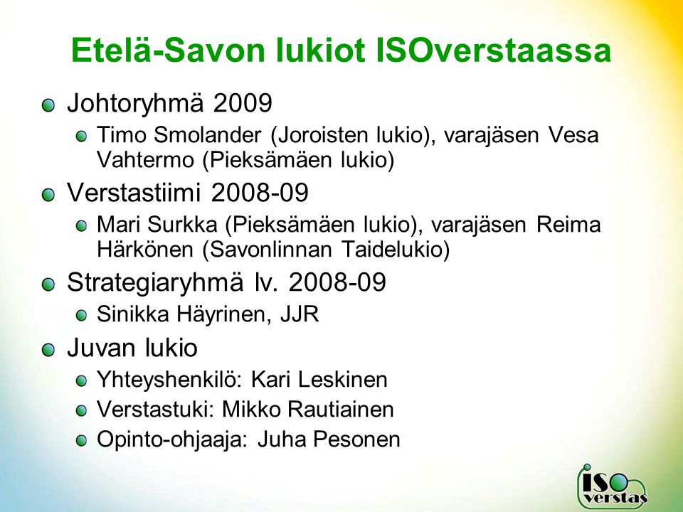 Etelä-Savon lukiot ISOverstaassa Johtoryhmä 2009 Timo Smolander (Joroisten lukio), varajäsen Vesa Vahtermo (Pieksämäen lukio) Verstastiimi Mari Surkka (Pieksämäen lukio), varajäsen Reima Härkönen (Savonlinnan Taidelukio) Strategiaryhmä lv.