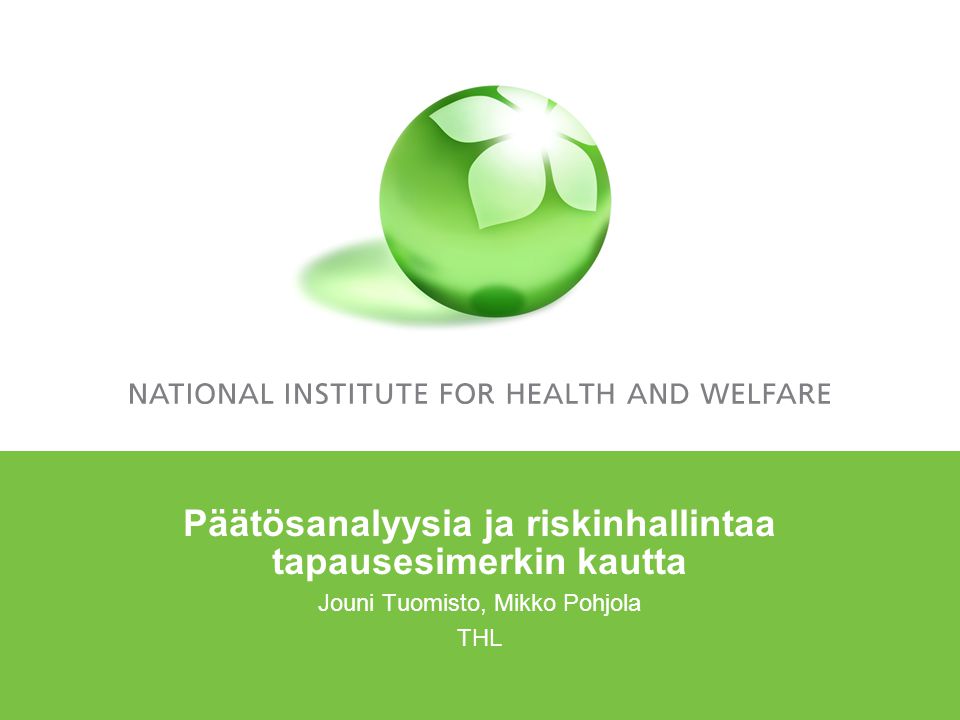 Päätösanalyysia ja riskinhallintaa tapausesimerkin kautta Jouni Tuomisto, Mikko Pohjola THL