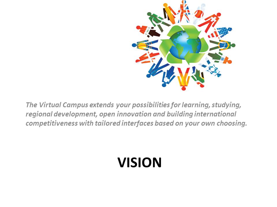 VISION The Virtual Campus extends your possibilities for learning, studying, regional development, open innovation and building international competitiveness with tailored interfaces based on your own choosing.