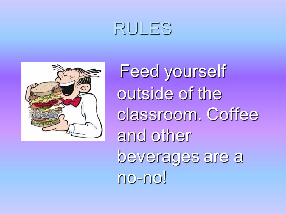 RULES Feed yourself outside of the classroom. Coffee and other beverages are a no-no.