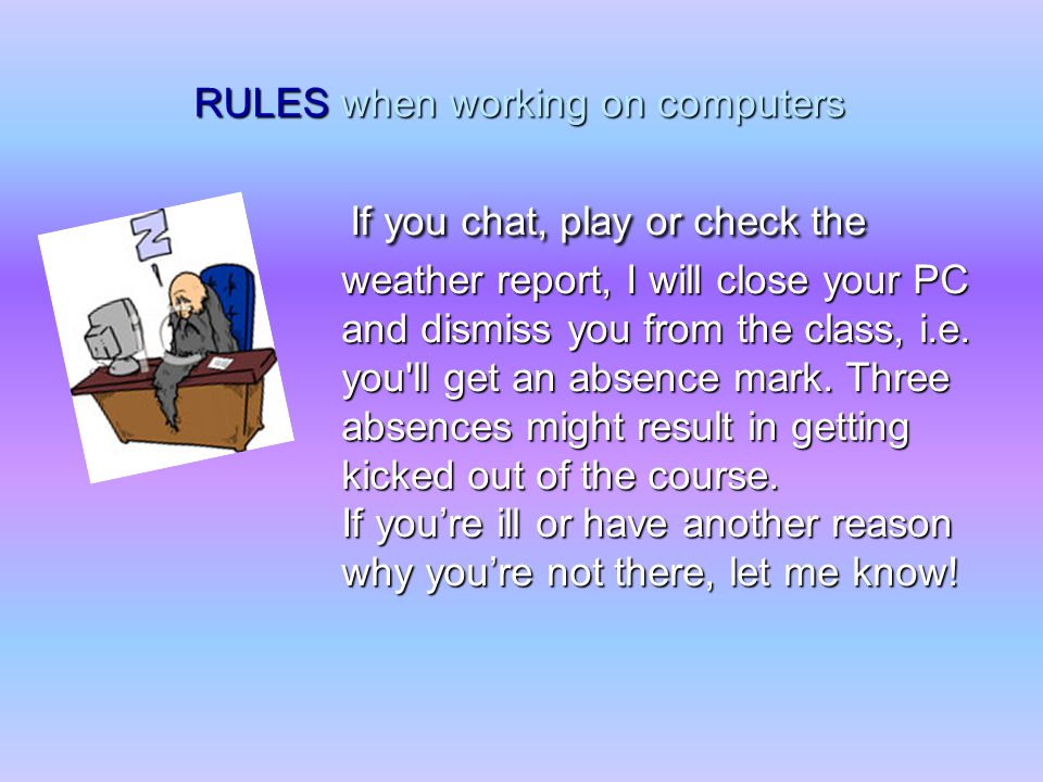 RULES when working on computers If you chat, play or check the weather report, I will close your PC and dismiss you from the class, i.e.