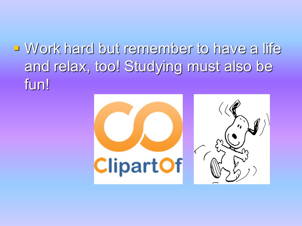  Work hard but remember to have a life and relax, too! Studying must also be fun!