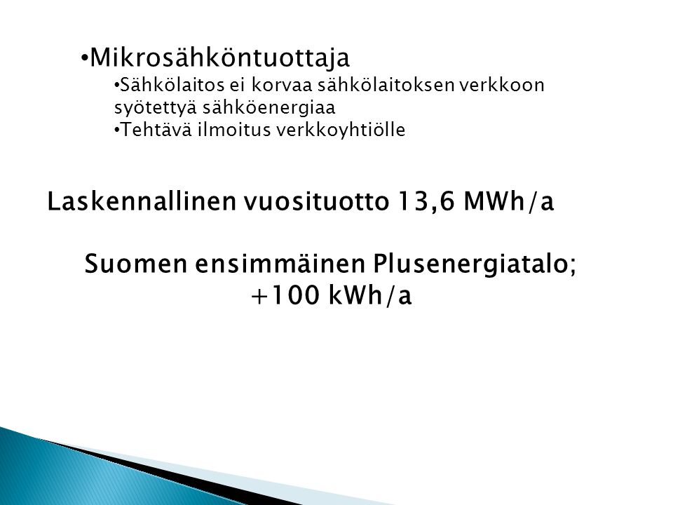 • Mikrosähköntuottaja • Sähkölaitos ei korvaa sähkölaitoksen verkkoon syötettyä sähköenergiaa • Tehtävä ilmoitus verkkoyhtiölle Laskennallinen vuosituotto 13,6 MWh/a Suomen ensimmäinen Plusenergiatalo; +100 kWh/a