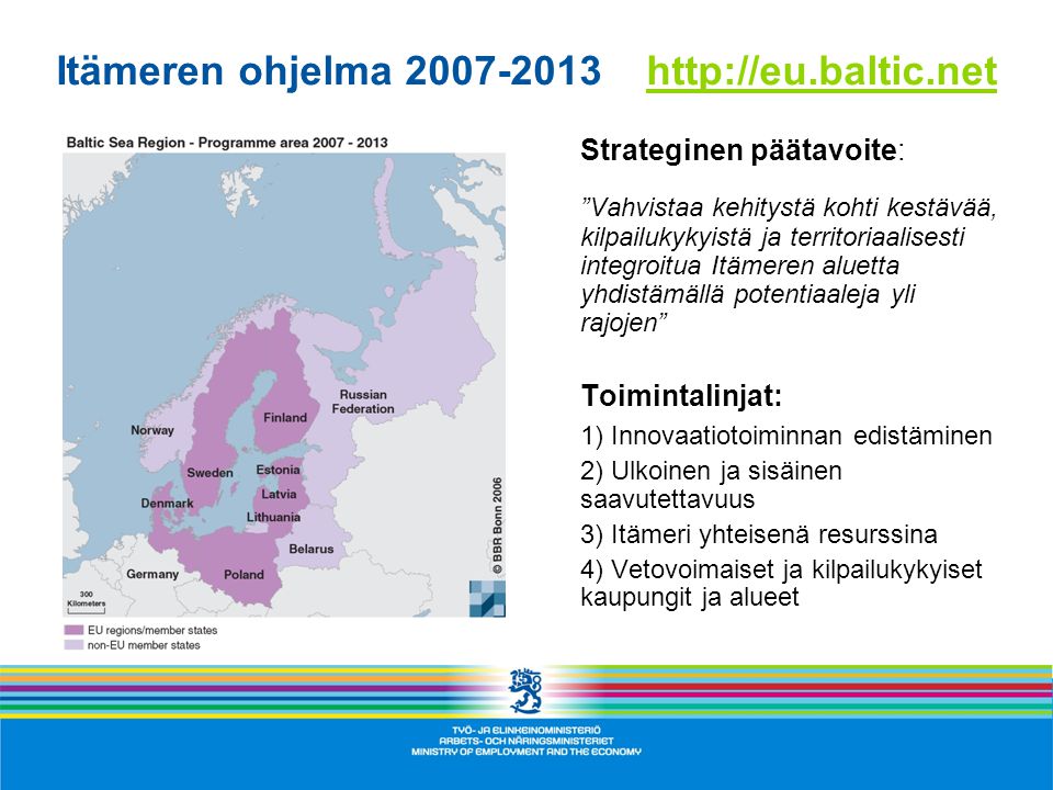 Itämeren ohjelma Strateginen päätavoite: Vahvistaa kehitystä kohti kestävää, kilpailukykyistä ja territoriaalisesti integroitua Itämeren aluetta yhdistämällä potentiaaleja yli rajojen Toimintalinjat: 1) Innovaatiotoiminnan edistäminen 2) Ulkoinen ja sisäinen saavutettavuus 3) Itämeri yhteisenä resurssina 4) Vetovoimaiset ja kilpailukykyiset kaupungit ja alueet