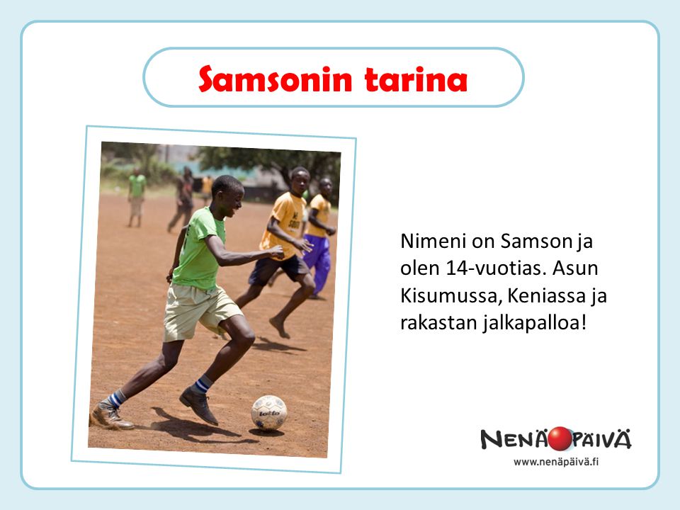 Nimeni on Samson ja olen 14-vuotias. Asun Kisumussa, Keniassa ja rakastan jalkapalloa!