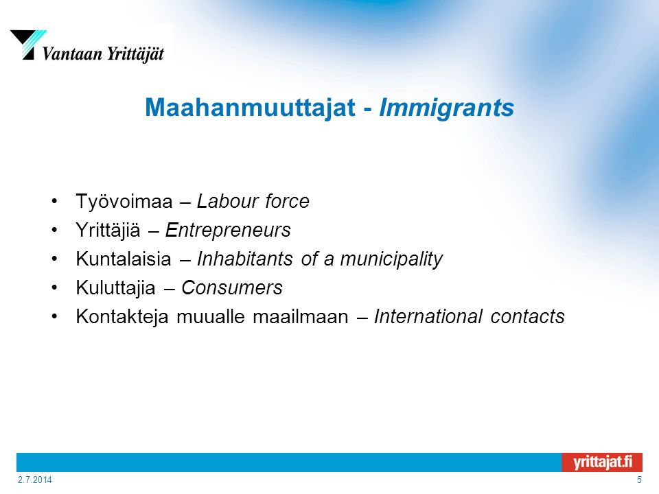 Maahanmuuttajat - Immigrants •Työvoimaa – Labour force •Yrittäjiä – Entrepreneurs •Kuntalaisia – Inhabitants of a municipality •Kuluttajia – Consumers •Kontakteja muualle maailmaan – International contacts
