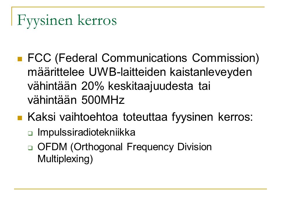 Fyysinen kerros  FCC (Federal Communications Commission) määrittelee UWB-laitteiden kaistanleveyden vähintään 20% keskitaajuudesta tai vähintään 500MHz  Kaksi vaihtoehtoa toteuttaa fyysinen kerros:  Impulssiradiotekniikka  OFDM (Orthogonal Frequency Division Multiplexing)