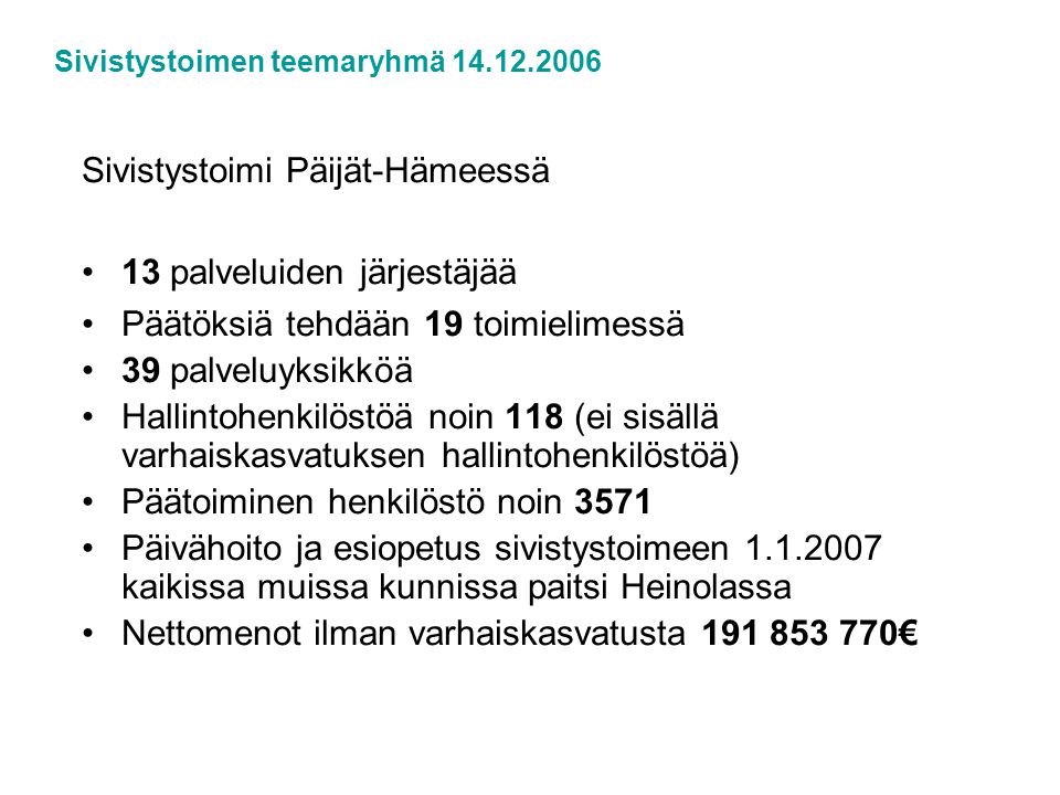 Sivistystoimi Päijät-Hämeessä •13 palveluiden järjestäjää •Päätöksiä tehdään 19 toimielimessä •39 palveluyksikköä •Hallintohenkilöstöä noin 118 (ei sisällä varhaiskasvatuksen hallintohenkilöstöä) •Päätoiminen henkilöstö noin 3571 •Päivähoito ja esiopetus sivistystoimeen kaikissa muissa kunnissa paitsi Heinolassa •Nettomenot ilman varhaiskasvatusta € Sivistystoimen teemaryhmä